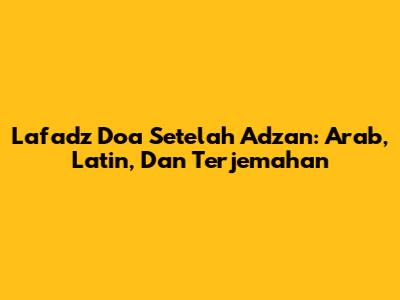 Lafadz Doa Setelah Adzan: Arab, Latin, Dan Terjemahan