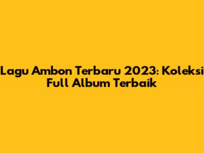 Lagu Ambon Terbaru 2023: Koleksi Full Album Terbaik