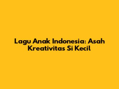 Lagu Anak Indonesia: Asah Kreativitas Si Kecil