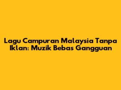 Lagu Campuran Malaysia Tanpa Iklan: Muzik Bebas Gangguan