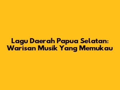 Lagu Daerah Papua Selatan: Warisan Musik Yang Memukau