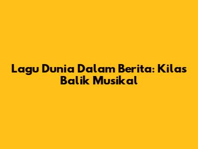 Lagu Dunia Dalam Berita: Kilas Balik Musikal