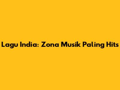 Lagu India: Zona Musik Paling Hits