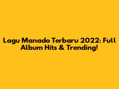 Lagu Manado Terbaru 2022: Full Album Hits & Trending!