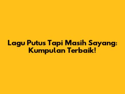 Lagu Putus Tapi Masih Sayang: Kumpulan Terbaik!