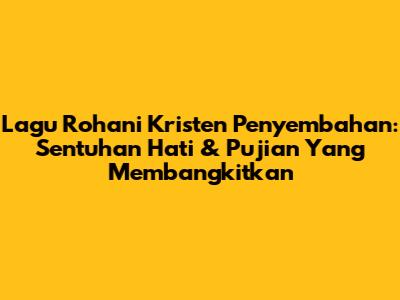 Lagu Rohani Kristen Penyembahan: Sentuhan Hati & Pujian Yang Membangkitkan