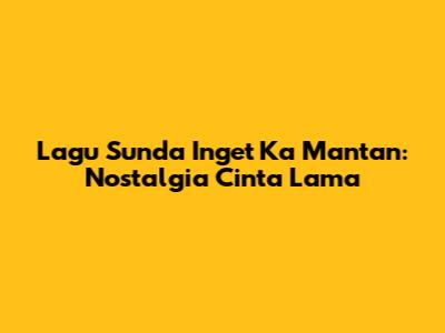 Lagu Sunda Inget Ka Mantan: Nostalgia Cinta Lama