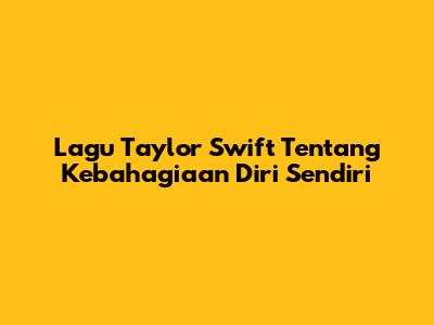 Lagu Taylor Swift Tentang Kebahagiaan Diri Sendiri