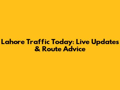 Lahore Traffic Today: Live Updates & Route Advice