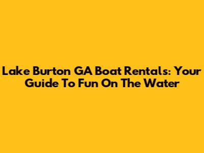 Lake Burton GA Boat Rentals: Your Guide To Fun On The Water