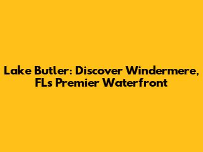 Lake Butler: Discover Windermere, FL's Premier Waterfront