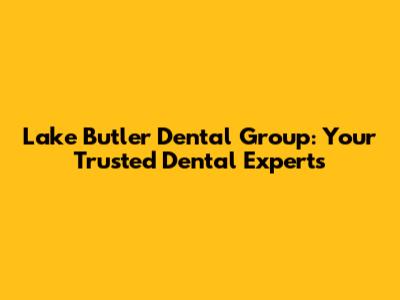 Lake Butler Dental Group: Your Trusted Dental Experts
