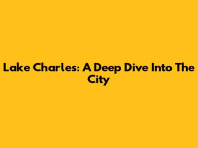 Lake Charles: A Deep Dive Into The City