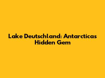 Lake Deutschland: Antarctica's Hidden Gem