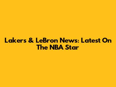 Lakers & LeBron News: Latest On The NBA Star