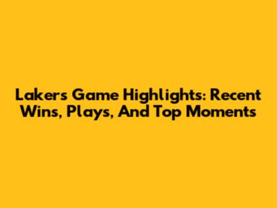 Lakers Game Highlights: Recent Wins, Plays, And Top Moments