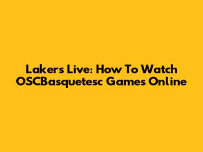 Lakers Live: How To Watch OSCBasquetesc Games Online