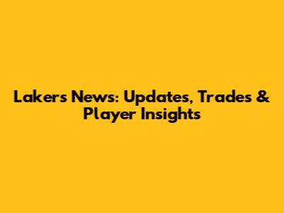 Lakers News: Updates, Trades & Player Insights