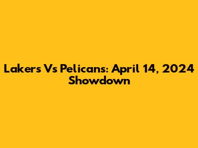 Lakers Vs Pelicans: April 14, 2024 Showdown