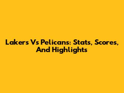 Lakers Vs Pelicans: Stats, Scores, And Highlights