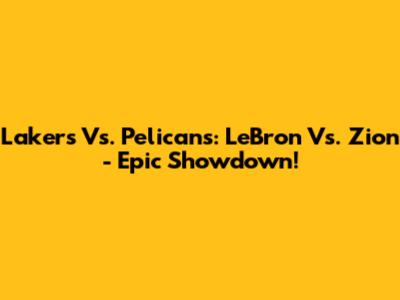 Lakers Vs. Pelicans: LeBron Vs. Zion - Epic Showdown!