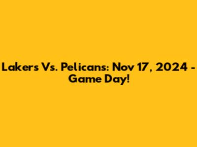 Lakers Vs. Pelicans: Nov 17, 2024 - Game Day!