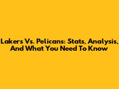 Lakers Vs. Pelicans: Stats, Analysis, And What You Need To Know