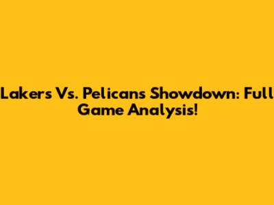 Lakers Vs. Pelicans Showdown: Full Game Analysis!