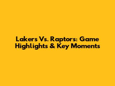 Lakers Vs. Raptors: Game Highlights & Key Moments
