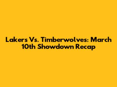 Lakers Vs. Timberwolves: March 10th Showdown Recap