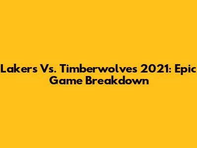 Lakers Vs. Timberwolves 2021: Epic Game Breakdown