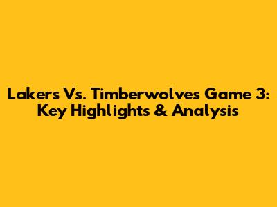 Lakers Vs. Timberwolves Game 3: Key Highlights & Analysis