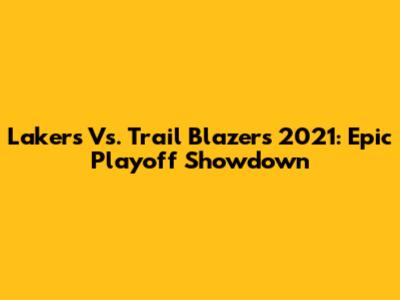 Lakers Vs. Trail Blazers 2021: Epic Playoff Showdown