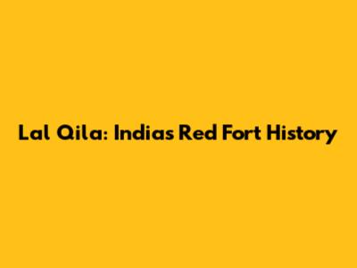 Lal Qila: India's Red Fort History
