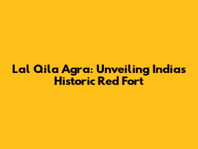Lal Qila Agra: Unveiling India's Historic Red Fort