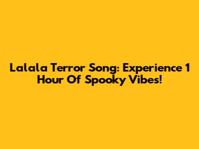 Lalala Terror Song: Experience 1 Hour Of Spooky Vibes!
