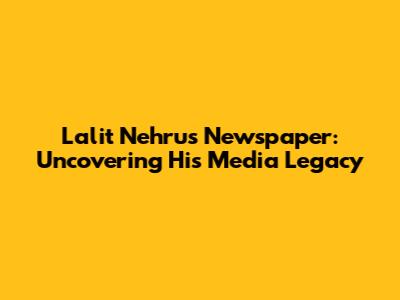 Lalit Nehru's Newspaper: Uncovering His Media Legacy