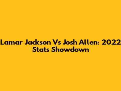 Lamar Jackson Vs Josh Allen: 2022 Stats Showdown