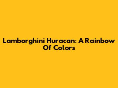 Lamborghini Huracan: A Rainbow Of Colors