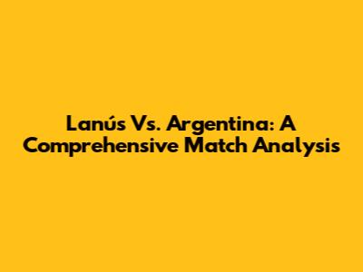 Lanús Vs. Argentina: A Comprehensive Match Analysis
