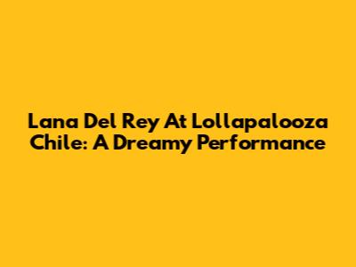 Lana Del Rey At Lollapalooza Chile: A Dreamy Performance