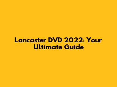 Lancaster DVD 2022: Your Ultimate Guide