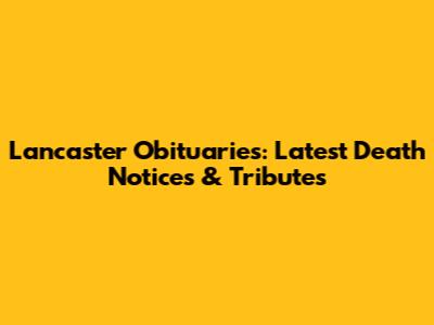 Lancaster Obituaries: Latest Death Notices & Tributes