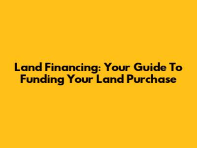 Land Financing: Your Guide To Funding Your Land Purchase