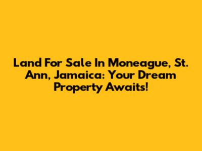 Land For Sale In Moneague, St. Ann, Jamaica: Your Dream Property Awaits!