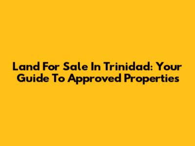 Land For Sale In Trinidad: Your Guide To Approved Properties