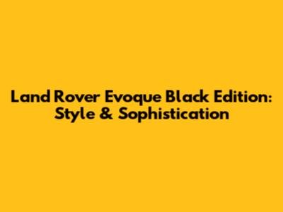 Land Rover Evoque Black Edition: Style & Sophistication