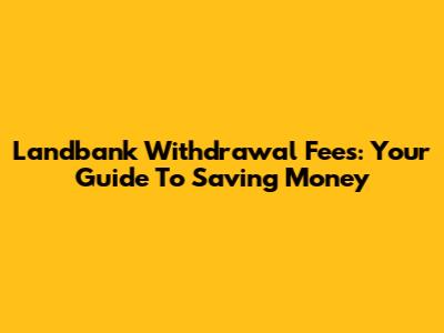 Landbank Withdrawal Fees: Your Guide To Saving Money