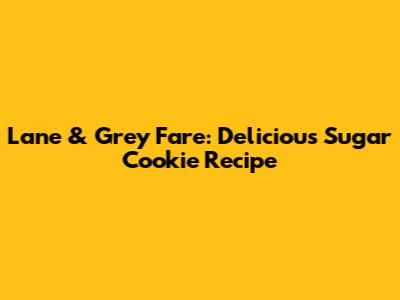 Lane & Grey Fare: Delicious Sugar Cookie Recipe