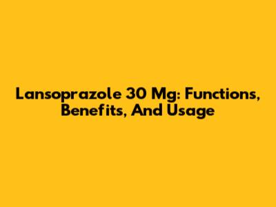 Lansoprazole 30 Mg: Functions, Benefits, And Usage